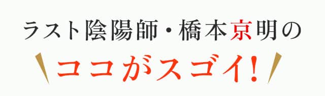 ラスト陰陽師・橋本京明のココがスゴイ！