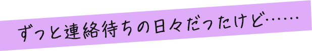 ずっと連絡待ちの日々だったけど……