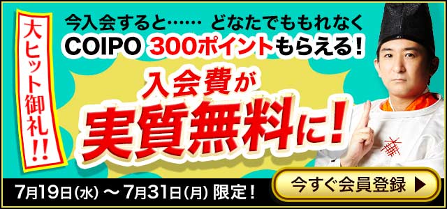 大ヒット御礼!! 今入会すると、どなたでももれなくCOIPO300ポイントもらえる! 入会費が実質無料に! 7月19日水曜日〜7月31日月曜日限定! 今すぐ会員登録